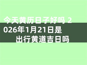 今天黄历日子好吗 2026年1月21日是出行黄道吉日吗