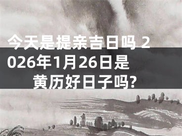 今天是提亲吉日吗 2026年1月26日是黄历好日子吗?