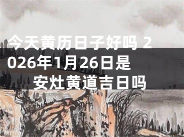 今天黄历日子好吗 2026年1月26日是安灶黄道吉日吗