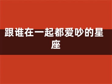 跟谁在一起都爱吵的星座
