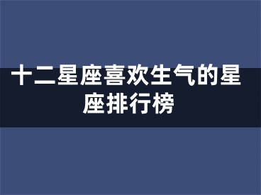 十二星座喜欢生气的星座排行榜