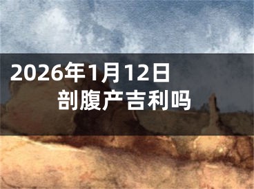 2026年1月12日剖腹产吉利吗