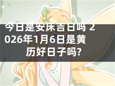 今日是安床吉日吗 2026年1月6日是黄历好日子吗?