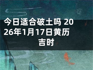 今日适合破土吗 2026年1月17日黄历吉时
