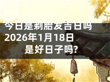 今日是剃胎发吉日吗 2026年1月18日是好日子吗?