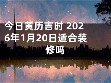 今日黄历吉时 2026年1月20日适合装修吗