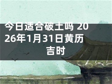 今日适合破土吗 2026年1月31日黄历吉时