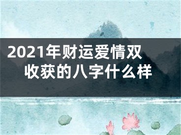 2021年财运爱情双收获的八字什么样