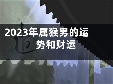 2023年属猴男的运势和财运