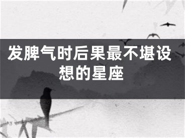 发脾气时后果最不堪设想的星座