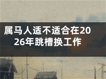 属马人适不适合在2026年跳槽换工作