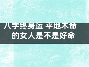 八字终身运 平地木命的女人是不是好命