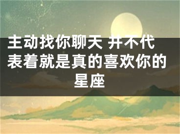 主动找你聊天 并不代表着就是真的喜欢你的星座