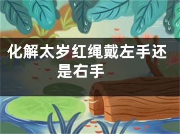 化解太岁红绳戴左手还是右手 