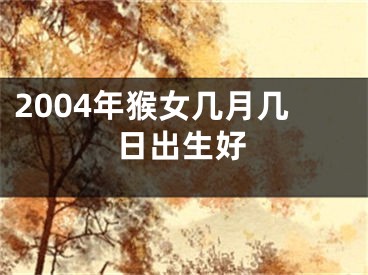 2004年猴女几月几日出生好
