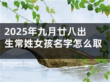 2025年九月廿八出生常姓女孩名字怎么取