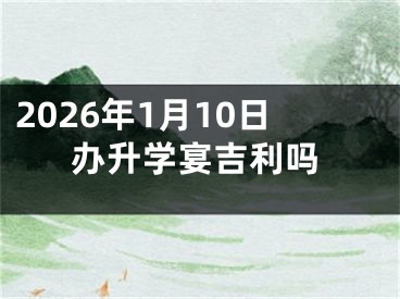 2026年1月10日办升学宴吉利吗