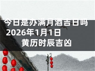 今日是办满月酒吉日吗 2026年1月1日黄历时辰吉凶