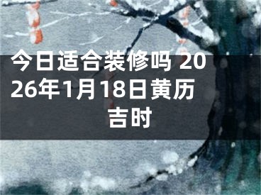 今日适合装修吗 2026年1月18日黄历吉时