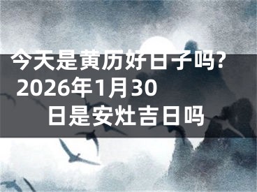 今天是黄历好日子吗? 2026年1月30日是安灶吉日吗