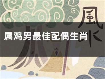 属鸡男最佳配偶生肖 