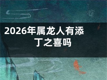 2026年属龙人有添丁之喜吗