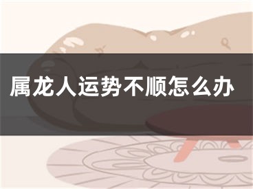 属龙人运势不顺怎么办