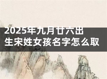 2025年九月廿六出生宋姓女孩名字怎么取