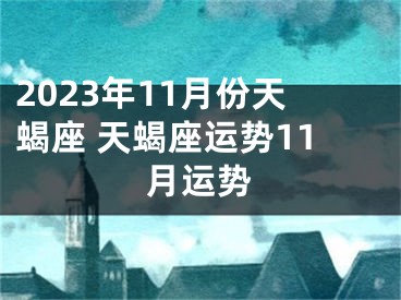 2023年11月份天蝎座 天蝎座运势11月运势