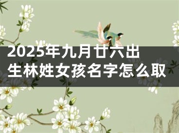 2025年九月廿六出生林姓女孩名字怎么取