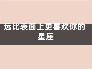 远比表面上更喜欢你的星座