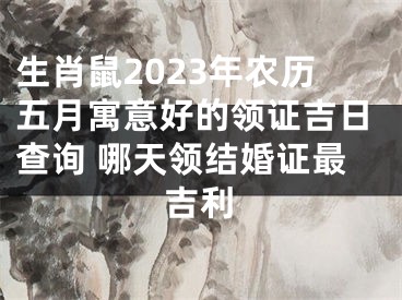 生肖鼠2023年农历五月寓意好的领证吉日查询 哪天领结婚证最吉利