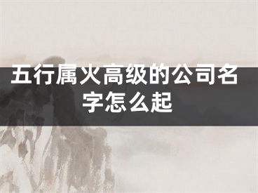 五行属火高级的公司名字怎么起