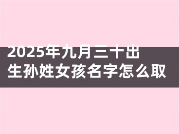 2025年九月三十出生孙姓女孩名字怎么取