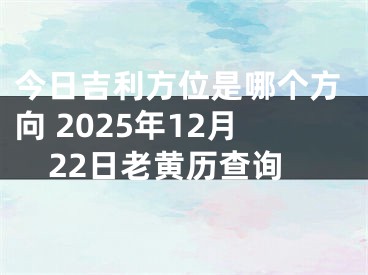 今日吉利方位是哪个方向 2025年12月22日老黄历查询