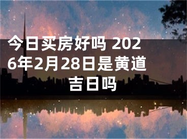 今日买房好吗 2026年2月28日是黄道吉日吗