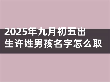 2025年九月初五出生许姓男孩名字怎么取
