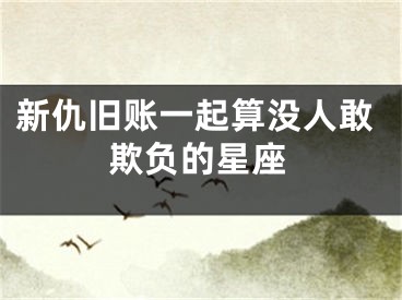 新仇旧账一起算没人敢欺负的星座