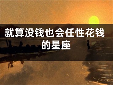 就算没钱也会任性花钱的星座