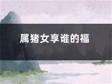 属猪女享谁的福