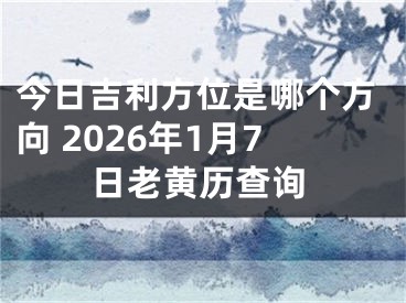 今日吉利方位是哪个方向 2026年1月7日老黄历查询