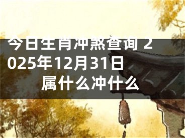今日生肖冲煞查询 2025年12月31日属什么冲什么