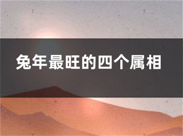 兔年最旺的四个属相