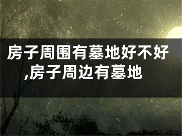 房子周围有墓地好不好,房子周边有墓地