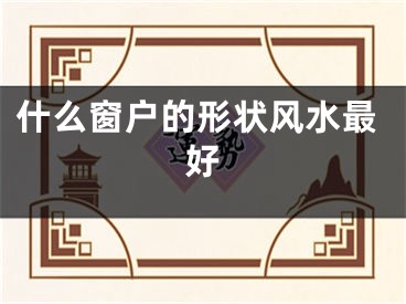 什么窗户的形状风水最好