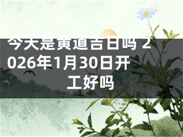 今天是黄道吉日吗 2026年1月30日开工好吗
