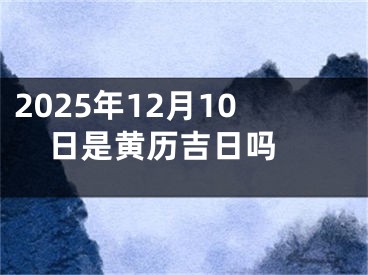 2025年12月10日是黄历吉日吗