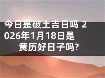 今日是破土吉日吗 2026年1月18日是黄历好日子吗?