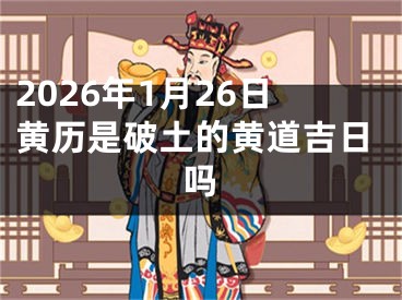 2026年1月26日黄历是破土的黄道吉日吗