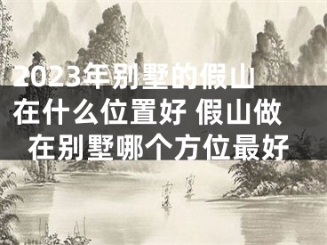 2023年别墅的假山在什么位置好 假山做在别墅哪个方位最好